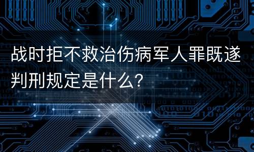 战时拒不救治伤病军人罪既遂判刑规定是什么？