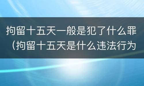 拘留十五天一般是犯了什么罪（拘留十五天是什么违法行为）
