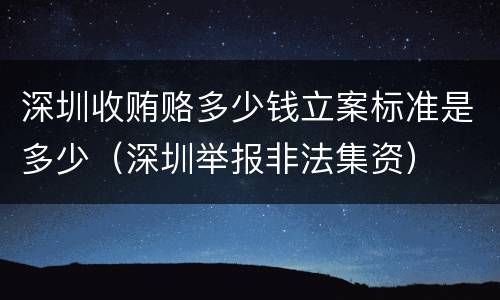 深圳收贿赂多少钱立案标准是多少（深圳举报非法集资）