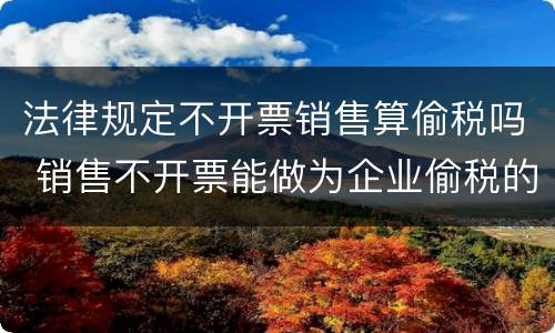 法律规定不开票销售算偷税吗 销售不开票能做为企业偷税的依据