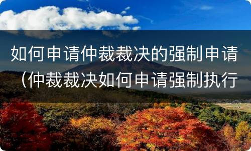 如何申请仲裁裁决的强制申请（仲裁裁决如何申请强制执行）