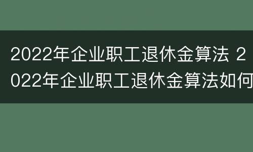 2022年企业职工退休金算法 2022年企业职工退休金算法如何