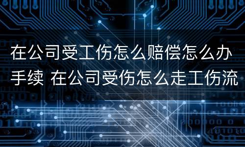 在公司受工伤怎么赔偿怎么办手续 在公司受伤怎么走工伤流程