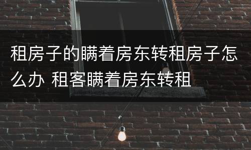 租房子的瞒着房东转租房子怎么办 租客瞒着房东转租