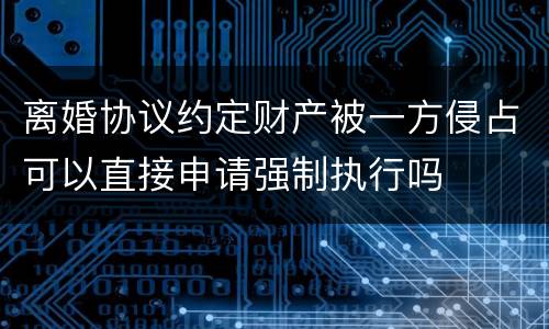 离婚协议约定财产被一方侵占可以直接申请强制执行吗