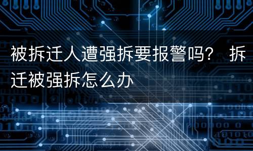 被拆迁人遭强拆要报警吗？ 拆迁被强拆怎么办