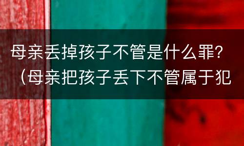 母亲丢掉孩子不管是什么罪？（母亲把孩子丢下不管属于犯法吗）