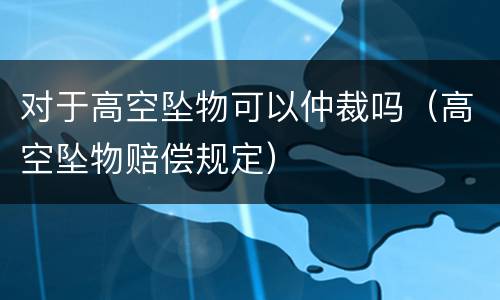 对于高空坠物可以仲裁吗（高空坠物赔偿规定）