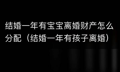 结婚一年有宝宝离婚财产怎么分配（结婚一年有孩子离婚）