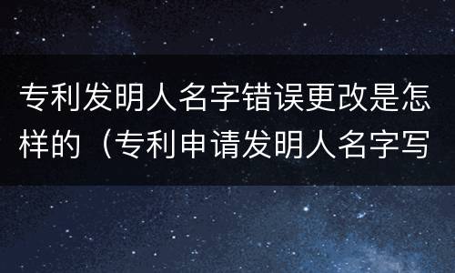 专利发明人名字错误更改是怎样的（专利申请发明人名字写错了）