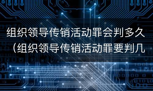 组织领导传销活动罪会判多久（组织领导传销活动罪要判几年）