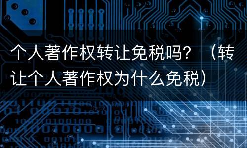 个人著作权转让免税吗？（转让个人著作权为什么免税）