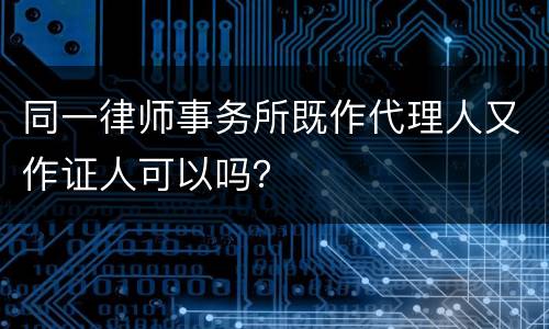 同一律师事务所既作代理人又作证人可以吗？