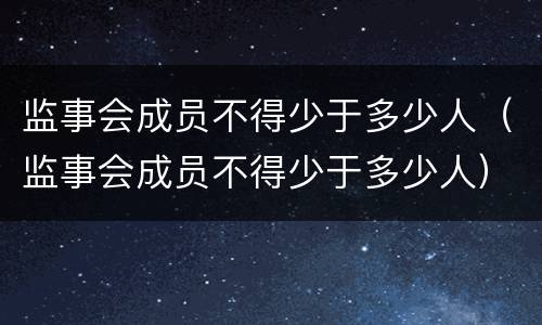 监事会成员不得少于多少人（监事会成员不得少于多少人）