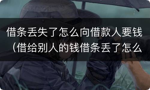 借条丢失了怎么向借款人要钱（借给别人的钱借条丢了怎么办）