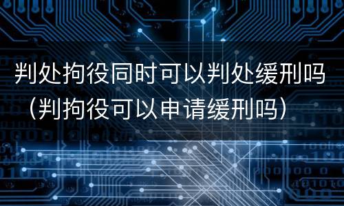 判处拘役同时可以判处缓刑吗（判拘役可以申请缓刑吗）