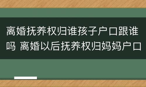 离婚抚养权归谁孩子户口跟谁吗 离婚以后抚养权归妈妈户口随谁走?