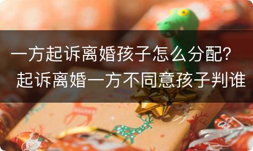 一方起诉离婚孩子怎么分配？ 起诉离婚一方不同意孩子判谁
