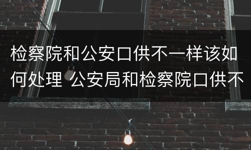 检察院和公安口供不一样该如何处理 公安局和检察院口供不一样法院怎么判
