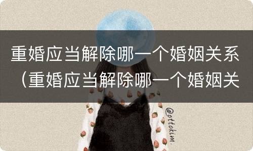 重婚应当解除哪一个婚姻关系（重婚应当解除哪一个婚姻关系呢）