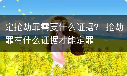 定抢劫罪需要什么证据？ 抢劫罪有什么证据才能定罪