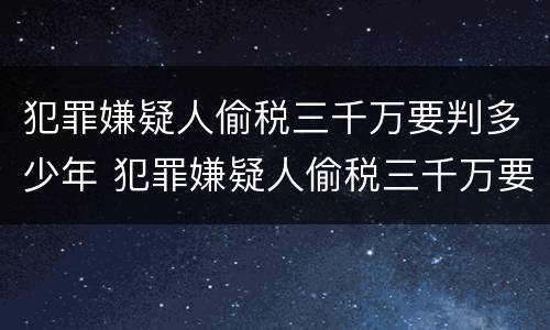 犯罪嫌疑人偷税三千万要判多少年 犯罪嫌疑人偷税三千万要判多少年徒刑