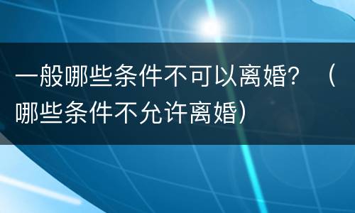 一般哪些条件不可以离婚？（哪些条件不允许离婚）