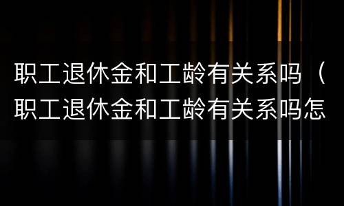 职工退休金和工龄有关系吗（职工退休金和工龄有关系吗怎么查）