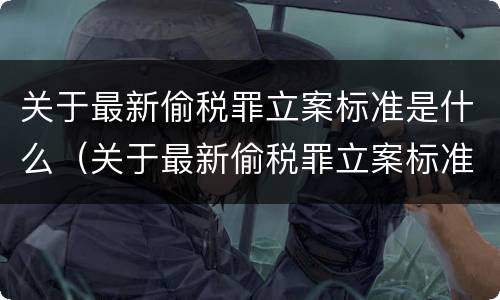 关于最新偷税罪立案标准是什么（关于最新偷税罪立案标准是什么规定）