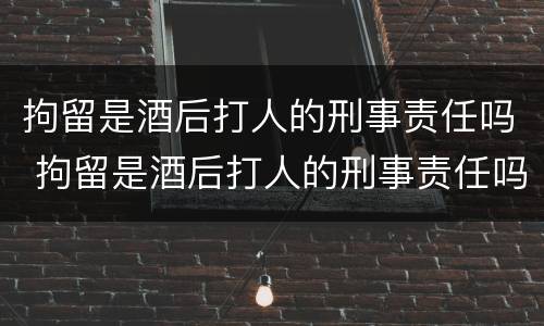 拘留是酒后打人的刑事责任吗 拘留是酒后打人的刑事责任吗怎么判