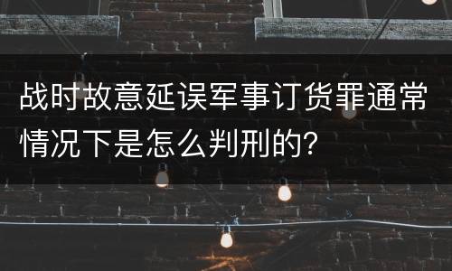 战时故意延误军事订货罪通常情况下是怎么判刑的？