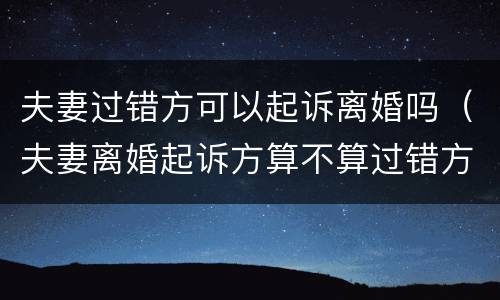 夫妻过错方可以起诉离婚吗（夫妻离婚起诉方算不算过错方）