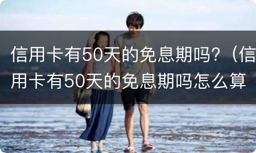 信用卡有50天的免息期吗?（信用卡有50天的免息期吗怎么算）