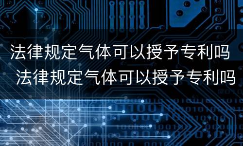 法律规定气体可以授予专利吗 法律规定气体可以授予专利吗为什么