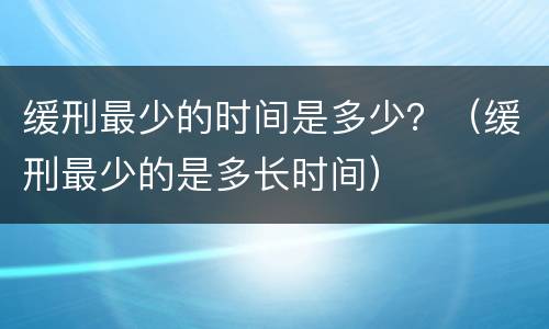 缓刑最少的时间是多少？（缓刑最少的是多长时间）
