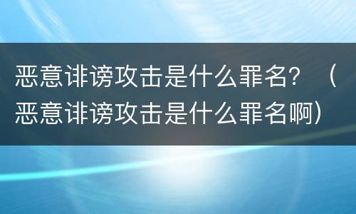 恶意诽谤攻击是什么罪名？（恶意诽谤攻击是什么罪名啊）