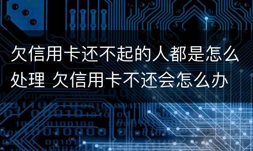 欠信用卡还不起的人都是怎么处理 欠信用卡不还会怎么办