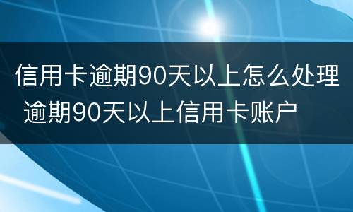 信用卡逾期90天以上怎么处理 逾期90天以上信用卡账户