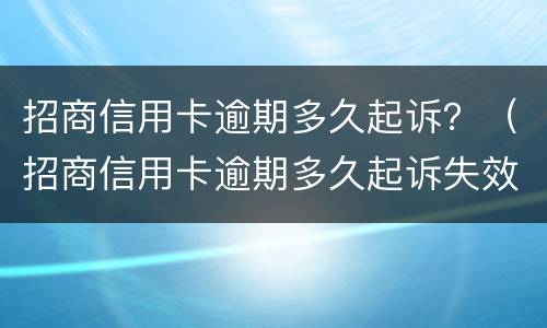 招商信用卡逾期多久起诉？（招商信用卡逾期多久起诉失效）