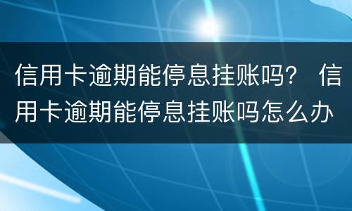信用卡逾期能停息挂账吗？ 信用卡逾期能停息挂账吗怎么办