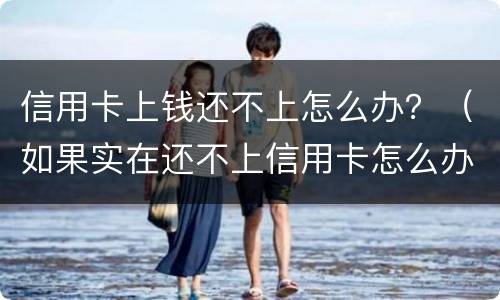 信用卡上钱还不上怎么办？（如果实在还不上信用卡怎么办）