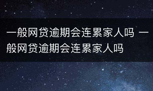 一般网贷逾期会连累家人吗 一般网贷逾期会连累家人吗