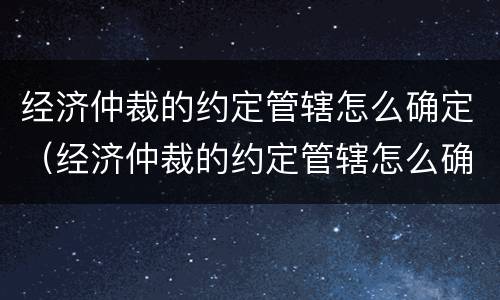 经济仲裁的约定管辖怎么确定（经济仲裁的约定管辖怎么确定呢）