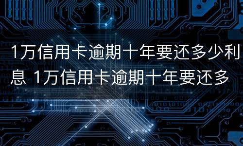 1万信用卡逾期十年要还多少利息 1万信用卡逾期十年要还多少利息呢