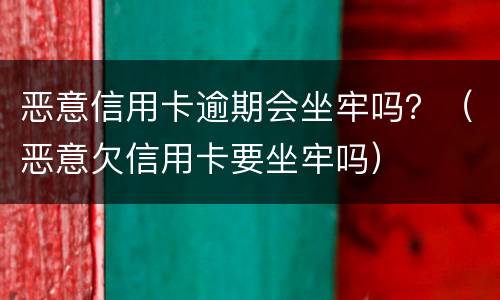 恶意信用卡逾期会坐牢吗？（恶意欠信用卡要坐牢吗）