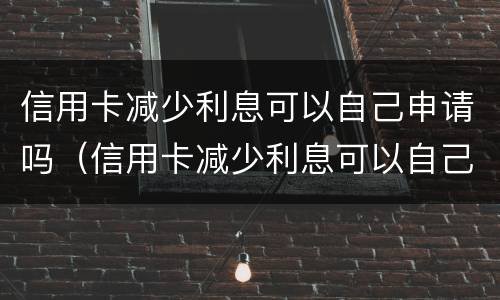 信用卡减少利息可以自己申请吗（信用卡减少利息可以自己申请吗）