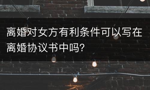 离婚对女方有利条件可以写在离婚协议书中吗？