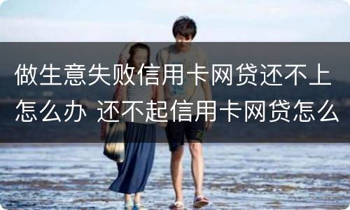 做生意失败信用卡网贷还不上怎么办 还不起信用卡网贷怎么办