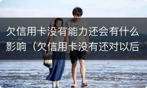 欠信用卡没有能力还会有什么影响（欠信用卡没有还对以后有什么影响）