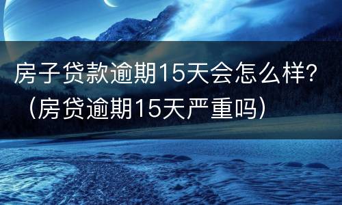 房子贷款逾期15天会怎么样？（房贷逾期15天严重吗）